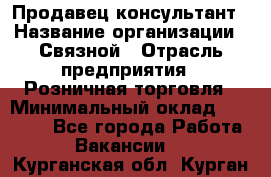 Продавец-консультант › Название организации ­ Связной › Отрасль предприятия ­ Розничная торговля › Минимальный оклад ­ 23 000 - Все города Работа » Вакансии   . Курганская обл.,Курган г.